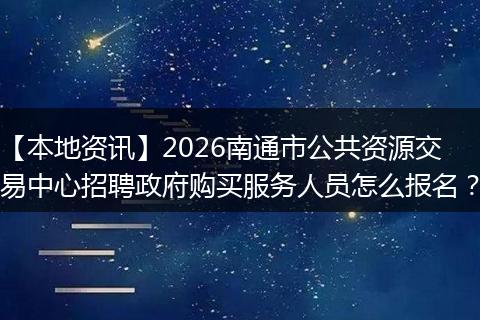 【本地资讯】2026南通市公共资源交易中心招聘政府购买服务人员怎么报名？