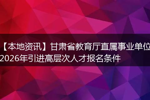 【本地资讯】甘肃省教育厅直属事业单位2026年引进高层次人才报名条件
