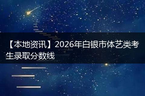 【本地资讯】2026年白银市体艺类考生录取分数线