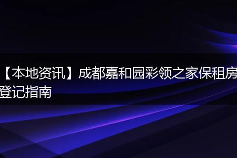 【本地资讯】成都嘉和园彩领之家保租房登记指南