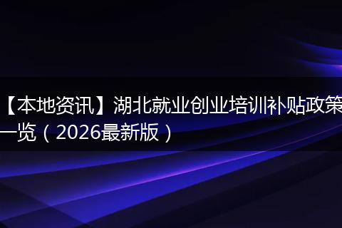 【本地资讯】湖北就业创业培训补贴政策一览（2026最新版）