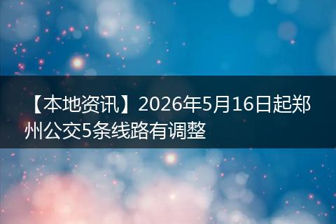 【本地资讯】2026年5月16日起郑州公交5条线路有调整