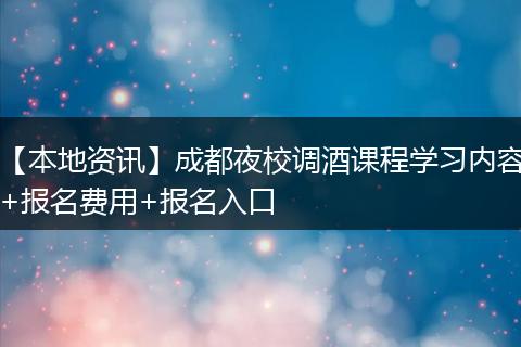 【本地资讯】成都夜校调酒课程学习内容+报名费用+报名入口