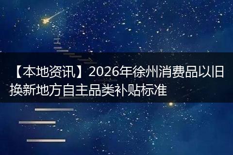 【本地资讯】2026年徐州消费品以旧换新地方自主品类补贴标准