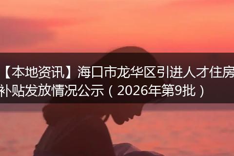 【本地资讯】海口市龙华区引进人才住房补贴发放情况公示（2026年第9批）