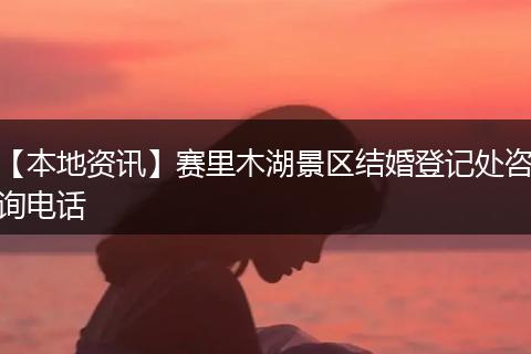 【本地资讯】赛里木湖景区结婚登记处咨询电话