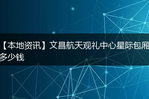 【本地资讯】文昌航天观礼中心星际包厢多少钱