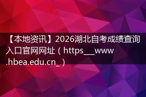 【本地资讯】2026湖北自考成绩查询入口官网网址（https___www.hbea.edu.cn_）