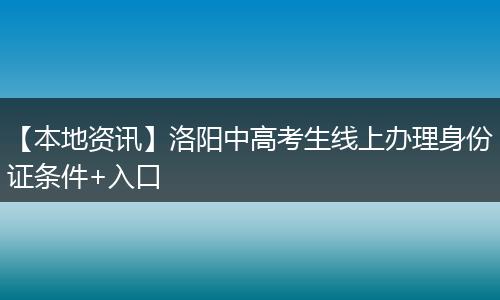 【本地资讯】洛阳中高考生线上办理身份证条件+入口