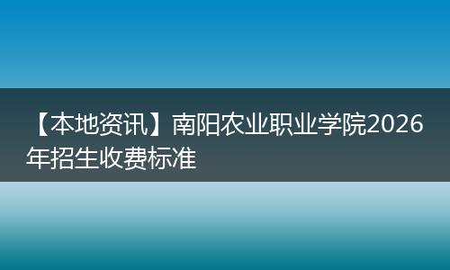 【本地资讯】南阳农业职业学院2026年招生收费标准