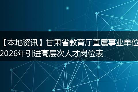 【本地资讯】甘肃省教育厅直属事业单位2026年引进高层次人才岗位表