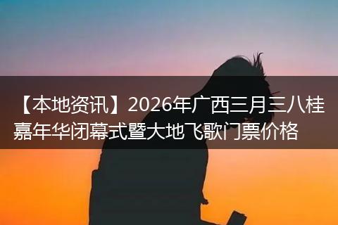 【本地资讯】2026年广西三月三八桂嘉年华闭幕式暨大地飞歌门票价格