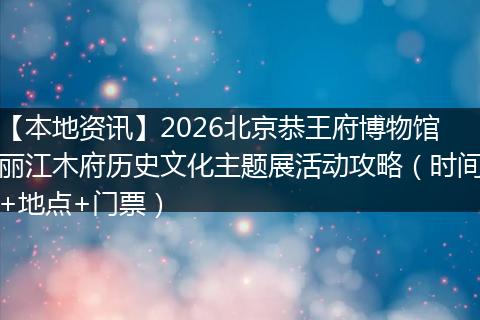 【本地资讯】2026北京恭王府博物馆丽江木府历史文化主题展活动攻略（时间+地点+门票）