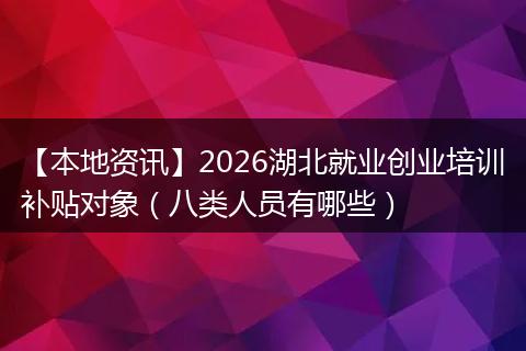 【本地资讯】2026湖北就业创业培训补贴对象（八类人员有哪些）