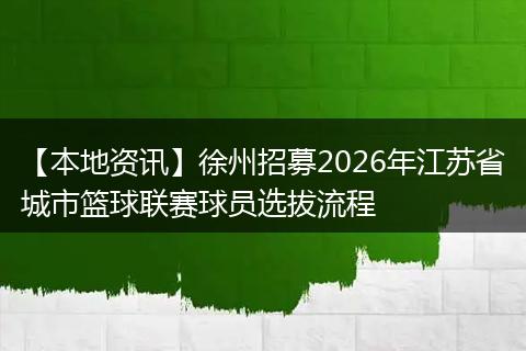 【本地资讯】徐州招募2026年江苏省城市篮球联赛球员选拔流程