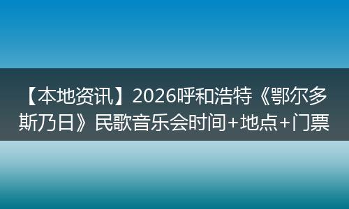 【本地资讯】2026呼和浩特《鄂尔多斯乃日》民歌音乐会时间+地点+门票