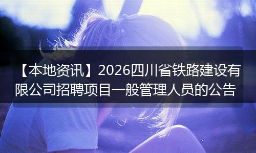 【本地资讯】2026四川省铁路建设有限公司招聘项目一般管理人员的公告