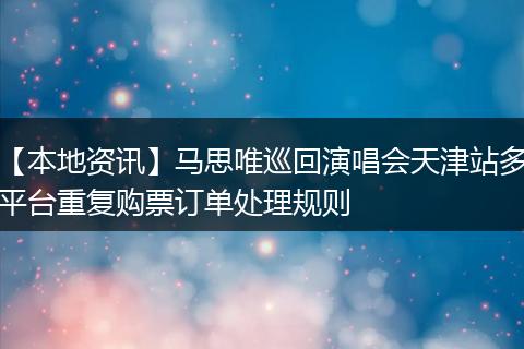 【本地资讯】马思唯巡回演唱会天津站多平台重复购票订单处理规则