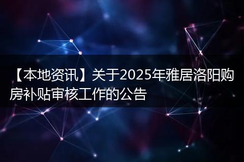 【本地资讯】关于2025年雅居洛阳购房补贴审核工作的公告
