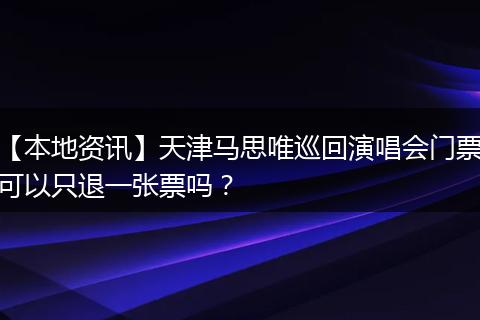 【本地资讯】天津马思唯巡回演唱会门票可以只退一张票吗？