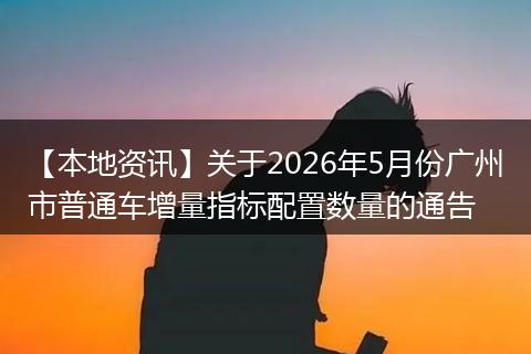 【本地资讯】关于2026年5月份广州市普通车增量指标配置数量的通告