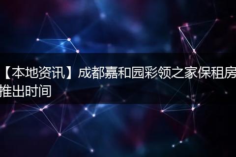 【本地资讯】成都嘉和园彩领之家保租房推出时间