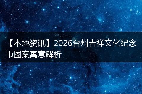 【本地资讯】2026台州吉祥文化纪念币图案寓意解析