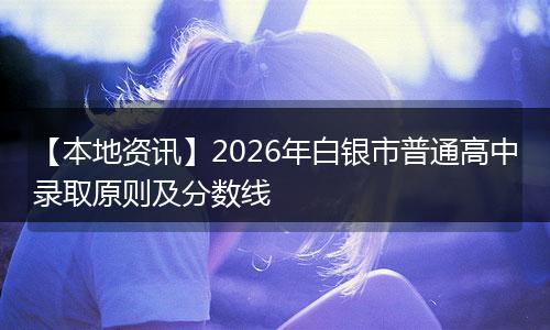 【本地资讯】2026年白银市普通高中录取原则及分数线