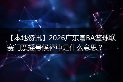 【本地资讯】2026广东粤BA篮球联赛门票摇号候补中是什么意思？
