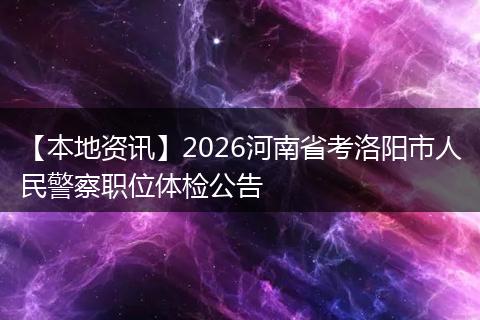 【本地资讯】2026河南省考洛阳市人民警察职位体检公告