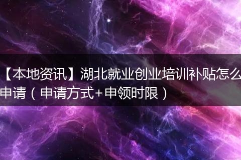【本地资讯】湖北就业创业培训补贴怎么申请（申请方式+申领时限）
