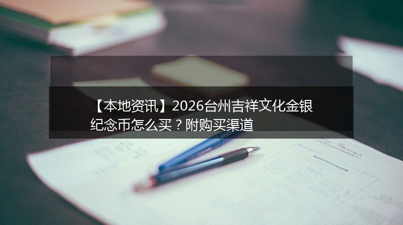 【本地资讯】2026台州吉祥文化金银纪念币怎么买？附购买渠道