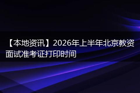 【本地资讯】2026年上半年北京教资面试准考证打印时间
