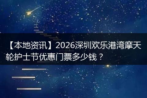 【本地资讯】2026深圳欢乐港湾摩天轮护士节优惠门票多少钱？
