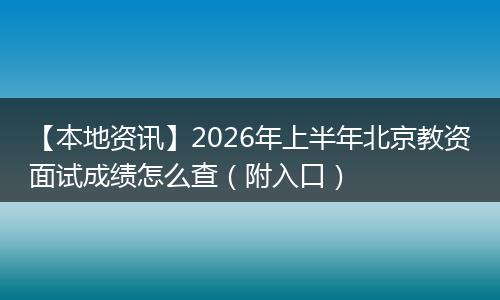 【本地资讯】2026年上半年北京教资面试成绩怎么查（附入口）