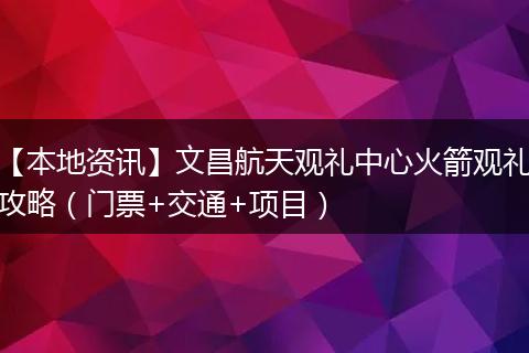【本地资讯】文昌航天观礼中心火箭观礼攻略（门票+交通+项目）