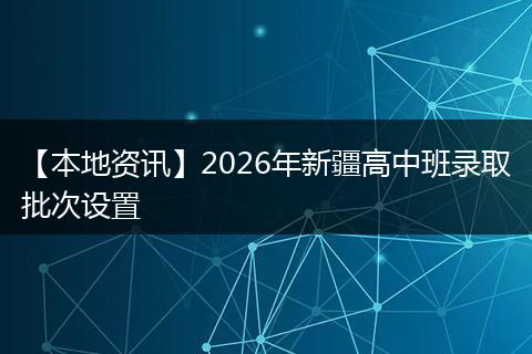 【本地资讯】2026年新疆高中班录取批次设置