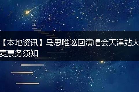 【本地资讯】马思唯巡回演唱会天津站大麦票务须知
