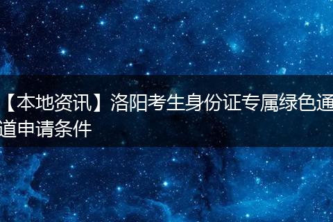 【本地资讯】洛阳考生身份证专属绿色通道申请条件