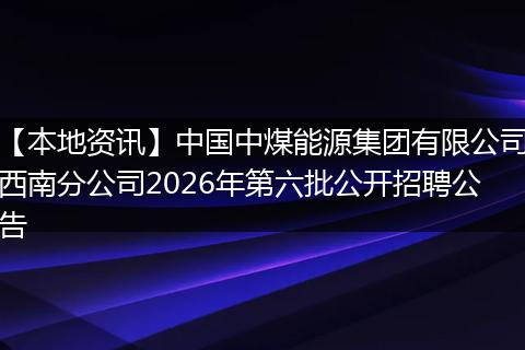 【本地资讯】中国中煤能源集团有限公司西南分公司2026年第六批公开招聘公告