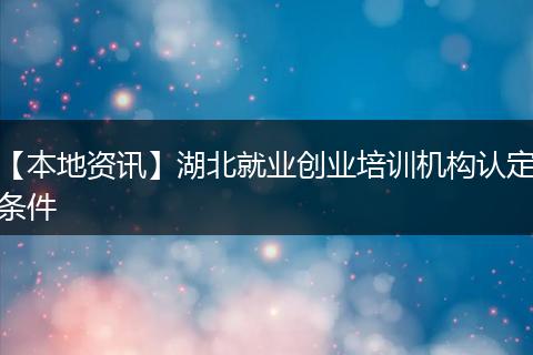 【本地资讯】湖北就业创业培训机构认定条件