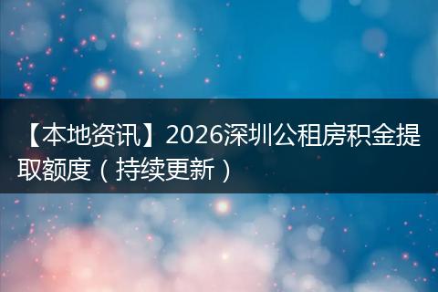 【本地资讯】2026深圳公租房积金提取额度（持续更新）