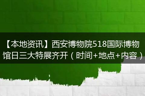 【本地资讯】西安博物院518国际博物馆日三大特展齐开（时间+地点+内容）
