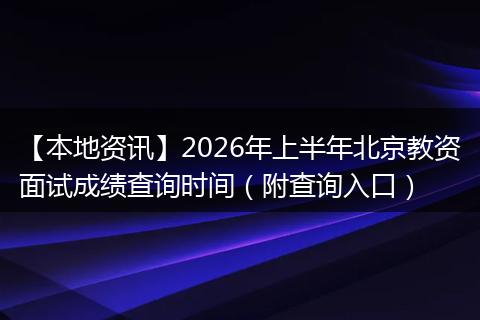【本地资讯】2026年上半年北京教资面试成绩查询时间（附查询入口）