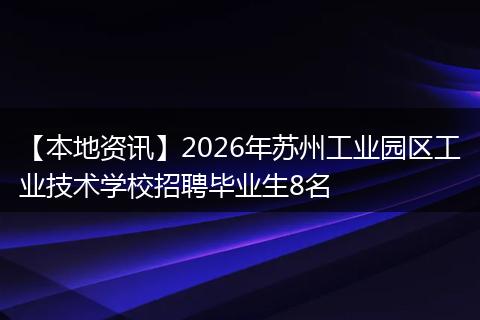 【本地资讯】2026年苏州工业园区工业技术学校招聘毕业生8名