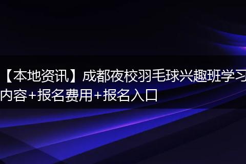 【本地资讯】成都夜校羽毛球兴趣班学习内容+报名费用+报名入口