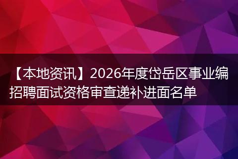 【本地资讯】2026年度岱岳区事业编招聘面试资格审查递补进面名单