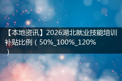【本地资讯】2026湖北就业技能培训补贴比例（50%_100%_120%）