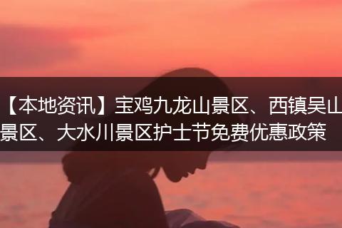 【本地资讯】宝鸡九龙山景区、西镇吴山景区、大水川景区护士节免费优惠政策