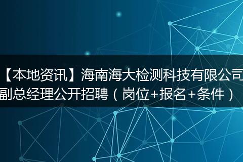 【本地资讯】海南海大检测科技有限公司副总经理公开招聘（岗位+报名+条件）